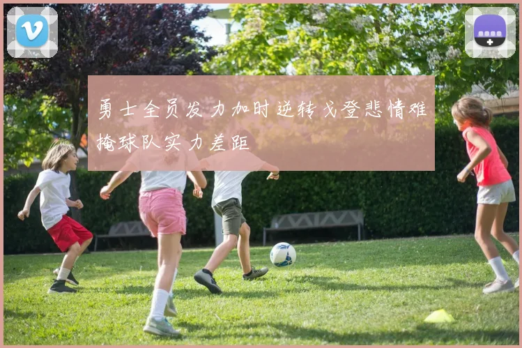 勇士全员发力加时逆转戈登悲情难掩球队实力差距