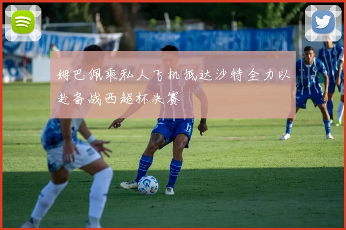 姆巴佩乘私人飞机抵达沙特全力以赴备战西超杯决赛