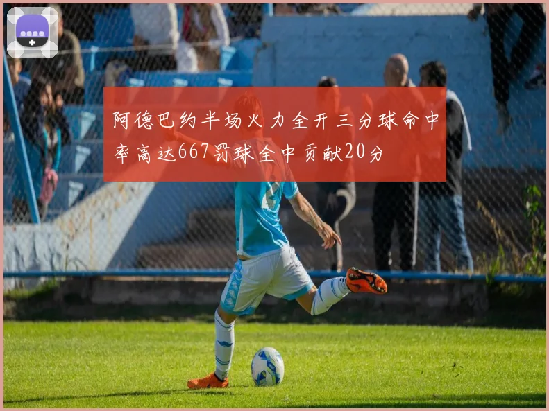 阿德巴约半场火力全开三分球命中率高达667罚球全中贡献20分