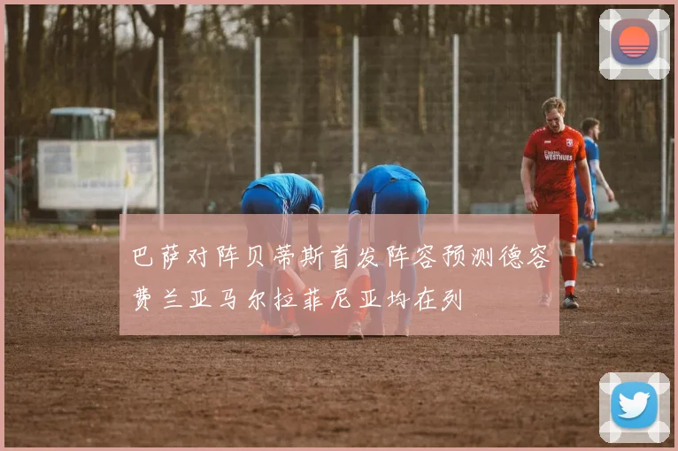 巴萨对阵贝蒂斯首发阵容预测德容费兰亚马尔拉菲尼亚均在列