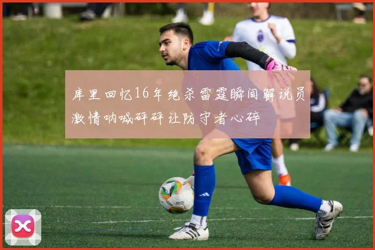 库里回忆16年绝杀雷霆瞬间解说员激情呐喊砰砰让防守者心碎