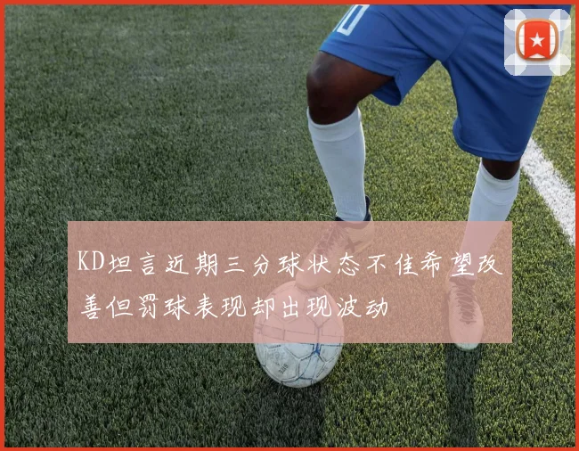 KD坦言近期三分球状态不佳希望改善但罚球表现却出现波动